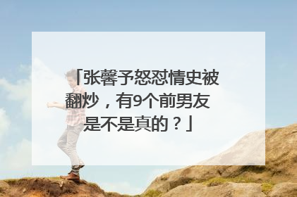 张馨予怒怼情史被翻炒，有9个前男友是不是真的？