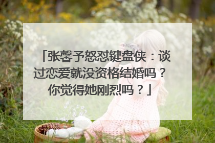 张馨予怒怼键盘侠：谈过恋爱就没资格结婚吗？你觉得她刚烈吗？