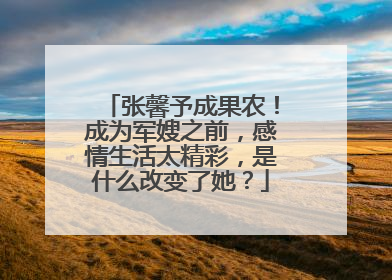 张馨予成果农!成为军嫂之前,感情生活太精彩,是什么改变了她?