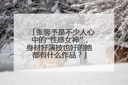 张馨予是不少人心中的“性感女神”，身材好演技也好的她都有什么作品？