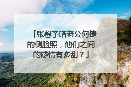 张馨予晒老公何捷的侧脸照，他们之间的感情有多甜？