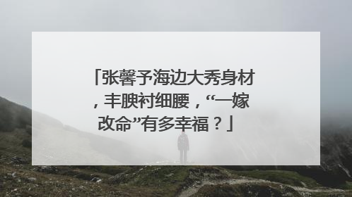 张馨予海边大秀身材,丰腴衬细腰,“一嫁改命”有多幸福?