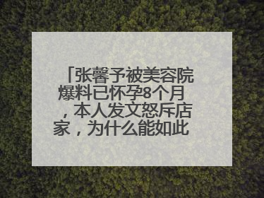 张馨予被美容院爆料已怀孕8个月，本人发文怒斥店家，为什么能如此缺德？