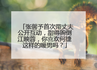 张馨予首次带丈夫公开互动,甜得齁倒江映蓉,你喜欢何捷这样的暖男吗?