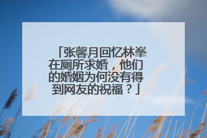 张馨月回忆林峯在厕所求婚,他们的婚姻为何没有得到网友的祝福?
