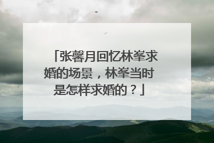 张馨月回忆林峯求婚的场景,林峯当时是怎样求婚的?