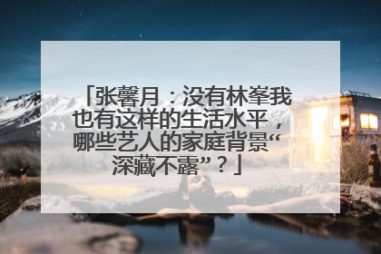 张馨月：没有林峯我也有这样的生活水平，哪些艺人的家庭背景“深藏不露”？