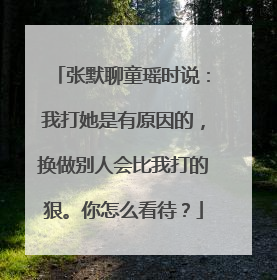 张默聊童瑶时说：我打她是有原因的，换做别人会比我打的狠。你怎么看待？
