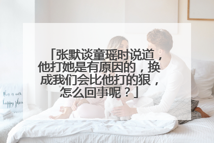 张默谈童瑶时说道,他打她是有原因的,换成我们会比他打的狠,怎么回事呢?