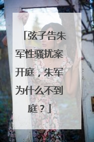 弦子告朱军性骚扰案开庭，朱军为什么不到庭？