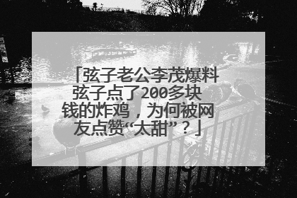 弦子老公李茂爆料弦子点了200多块钱的炸鸡,为何被网友点赞“太甜”?