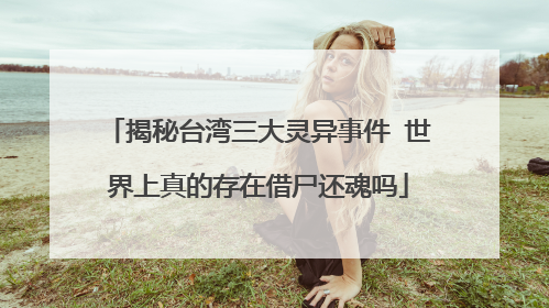 揭秘台湾三大灵异事件 世界上真的存在借尸还魂吗