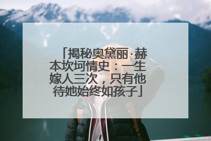 揭秘奥黛丽·赫本坎坷情史：一生嫁人三次，只有他待她始终如孩子