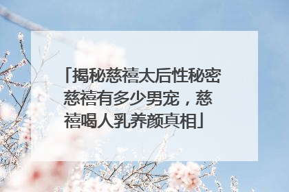 揭秘慈禧太后性秘密 慈禧有多少男宠,慈禧喝人乳养颜真相