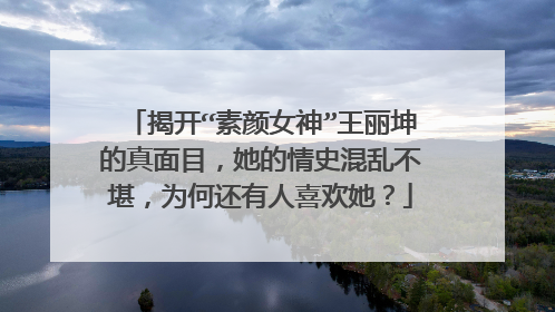 揭开“素颜女神”王丽坤的真面目，她的情史混乱不堪，为何还有人喜欢她？
