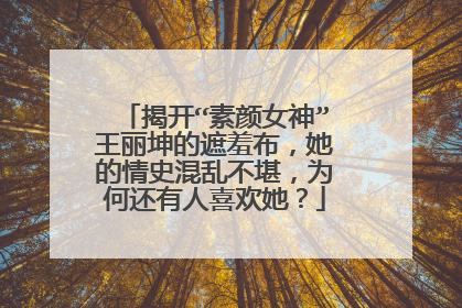 揭开“素颜女神”王丽坤的遮羞布，她的情史混乱不堪，为何还有人喜欢她？