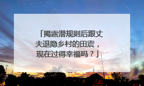 揭露潜规则后跟丈夫退隐乡村的田震，现在过得幸福吗？