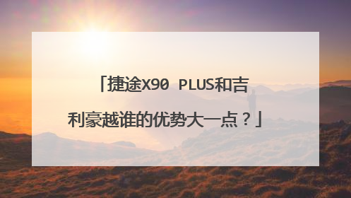 捷途X90 PLUS和吉利豪越谁的优势大一点?