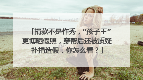 捐款不是作秀，“孩子王”更博晒假照，穿帮后还被质疑补捐造假，你怎么看？