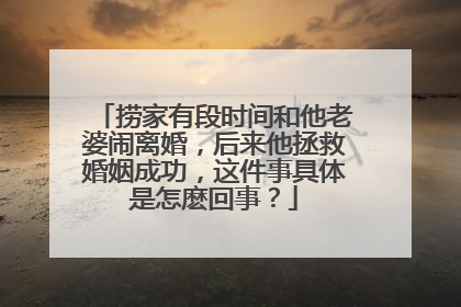 捞家有段时间和他老婆闹离婚，后来他拯救婚姻成功，这件事具体是怎麽回事？