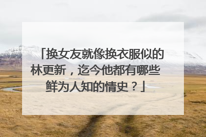 换女友就像换衣服似的林更新,迄今他都有哪些鲜为人知的情史?