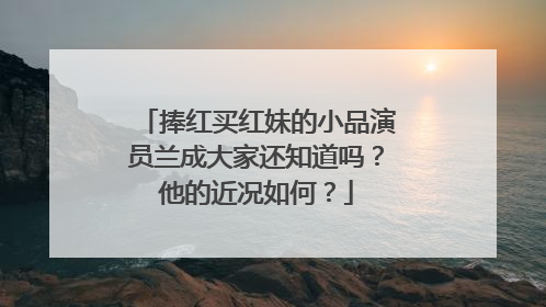 捧红买红妹的小品演员兰成大家还知道吗？他的近况如何？