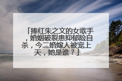 捧红朱之文的女歌手，婚姻破裂患抑郁险自杀，今二婚嫁人被宠上天，她是谁？