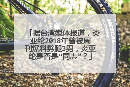 据台湾媒体报道，炎亚纶2018年曾被周刊爆料劈腿3男，炎亚纶是否是“同志”？