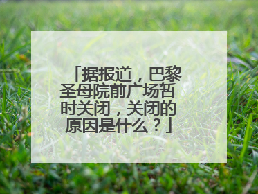 据报道,巴黎圣母院前广场暂时关闭,关闭的原因是什么?
