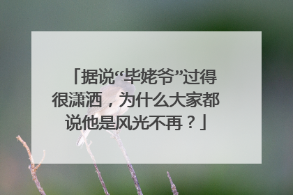 据说“毕姥爷”过得很潇洒，为什么大家都说他是风光不再？