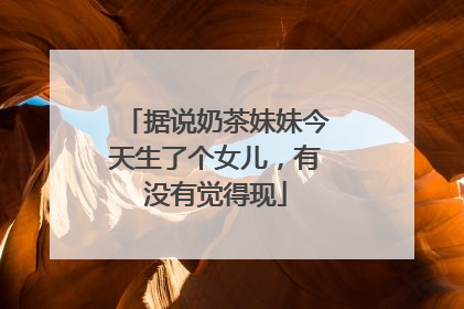 据说奶茶妹妹今天生了个女儿，有没有觉得现