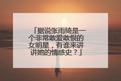 据说张雨绮是一个非常敢爱敢恨的女明星，有谁来讲讲她的情感史？