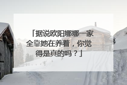 据说欧阳娜娜一家全靠她在养着,你觉得是真的吗?