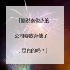 据说秦俊杰的公司要放弃他了，是真的吗？