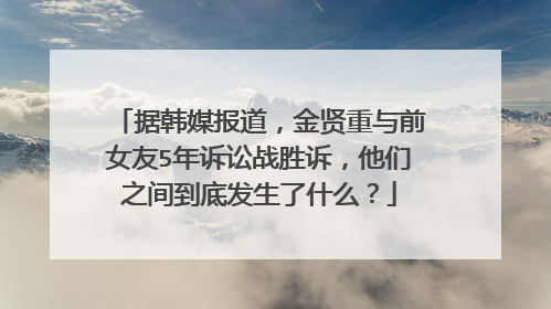 据韩媒报道,金贤重与前女友5年诉讼战胜诉,他们之间到底发生了什么?