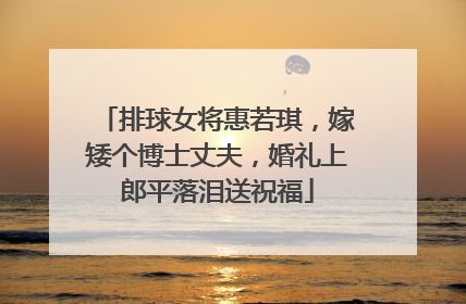 排球女将惠若琪,嫁矮个博士丈夫,婚礼上郎平落泪送祝福