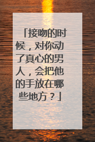 接吻的时候，对你动了真心的男人，会把他的手放在哪些地方？