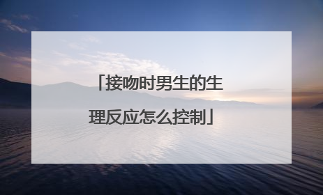 接吻时男生的生理反应怎么控制