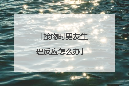 接吻时男友生理反应怎么办