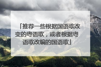 推荐一些根据国语歌改变的粤语歌,或者根据粤语歌改编的国语歌