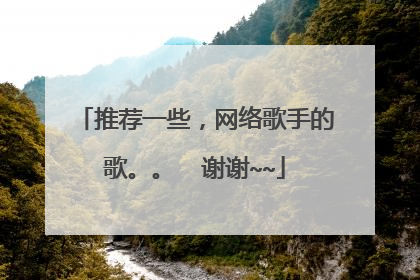 推荐一些，网络歌手的歌。。  谢谢~~