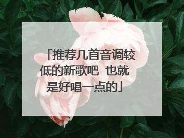 推荐几首音调较低的新歌吧 也就是好唱一点的