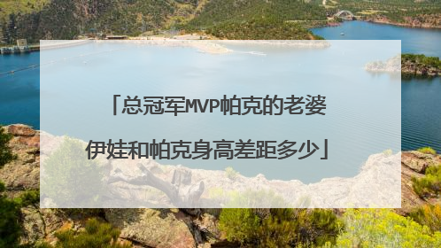 总冠军MVP帕克的老婆伊娃和帕克身高差距多少