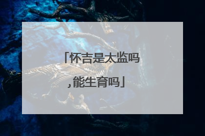 怀吉是太监吗,能生育吗