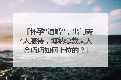 怀孕“逼婚”，出门需4人服待，博纳总裁夫人金巧巧如何上位的？