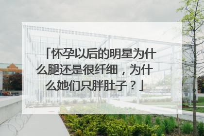 怀孕以后的明星为什么腿还是很纤细,为什么她们只胖肚子?