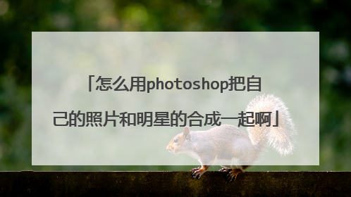 怎么用photoshop把自己的照片和明星的合成一起啊