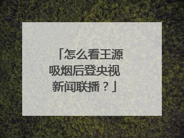 怎么看王源吸烟后登央视新闻联播?