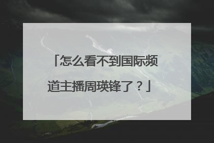 怎么看不到国际频道主播周瑛锋了?
