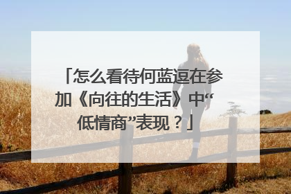 怎么看待何蓝逗在参加《向往的生活》中“低情商”表现?